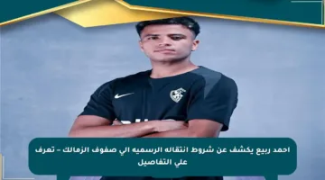 أحمد ربيع يكشف عن شروط انتقاله الرسمية إلى صفوف الزمالك – تعرف على التفاصيل